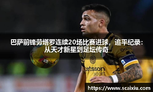 巴萨前锋劳塔罗连续20场比赛进球，追平纪录：从天才新星到足坛传奇