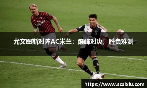 尤文图斯对阵AC米兰：巅峰对决，胜负难测