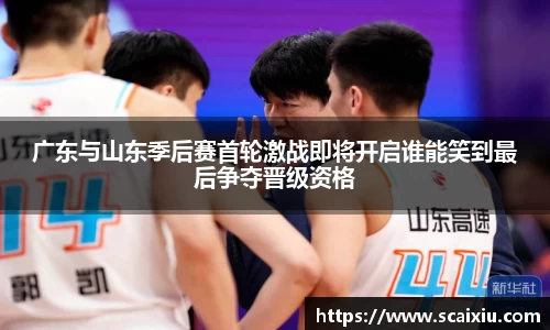 广东与山东季后赛首轮激战即将开启谁能笑到最后争夺晋级资格