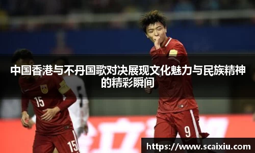 中国香港与不丹国歌对决展现文化魅力与民族精神的精彩瞬间