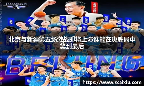北京与新疆第五场激战即将上演谁能在决胜局中笑到最后
