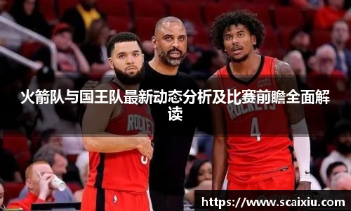 火箭队与国王队最新动态分析及比赛前瞻全面解读