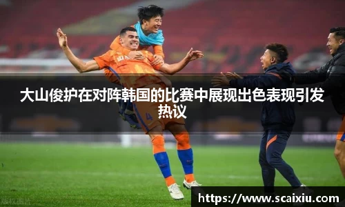 大山俊护在对阵韩国的比赛中展现出色表现引发热议