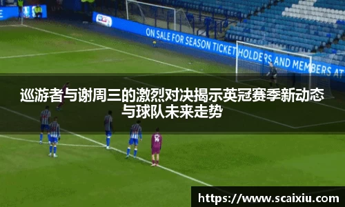巡游者与谢周三的激烈对决揭示英冠赛季新动态与球队未来走势